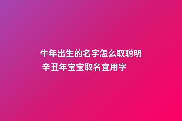 牛年出生的名字怎么取聪明 辛丑年宝宝取名宜用字